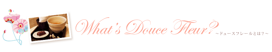 What's Douce Fleur　〜ドュースフレールとは？〜
